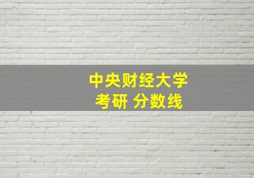 中央财经大学 考研 分数线